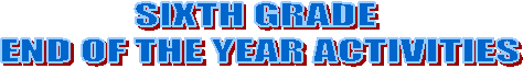 SIXTH GRADE 
END OF THE YEAR ACTIVITIES